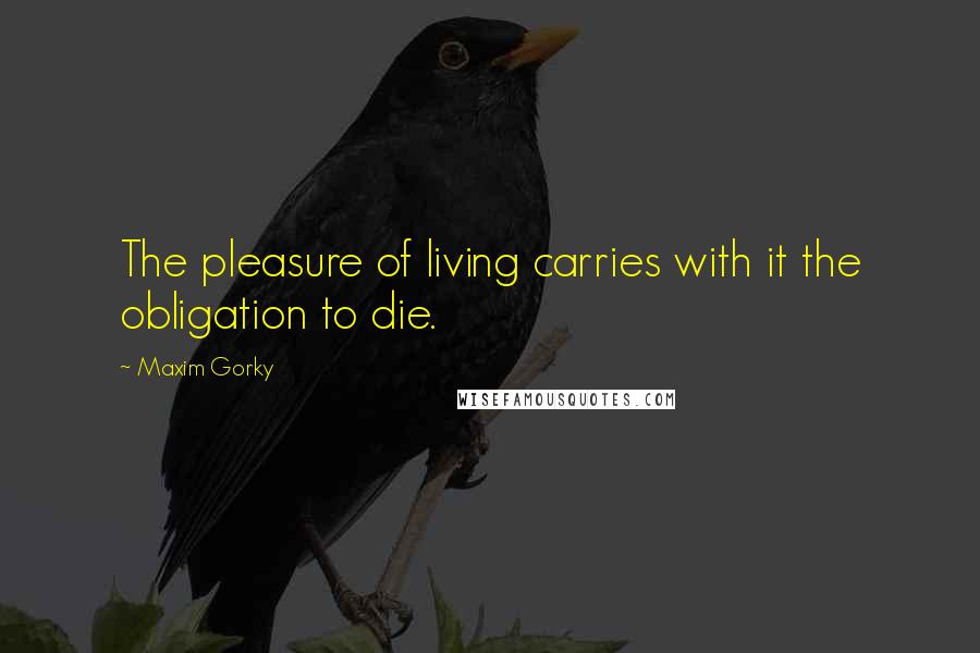 Maxim Gorky Quotes: The pleasure of living carries with it the obligation to die.