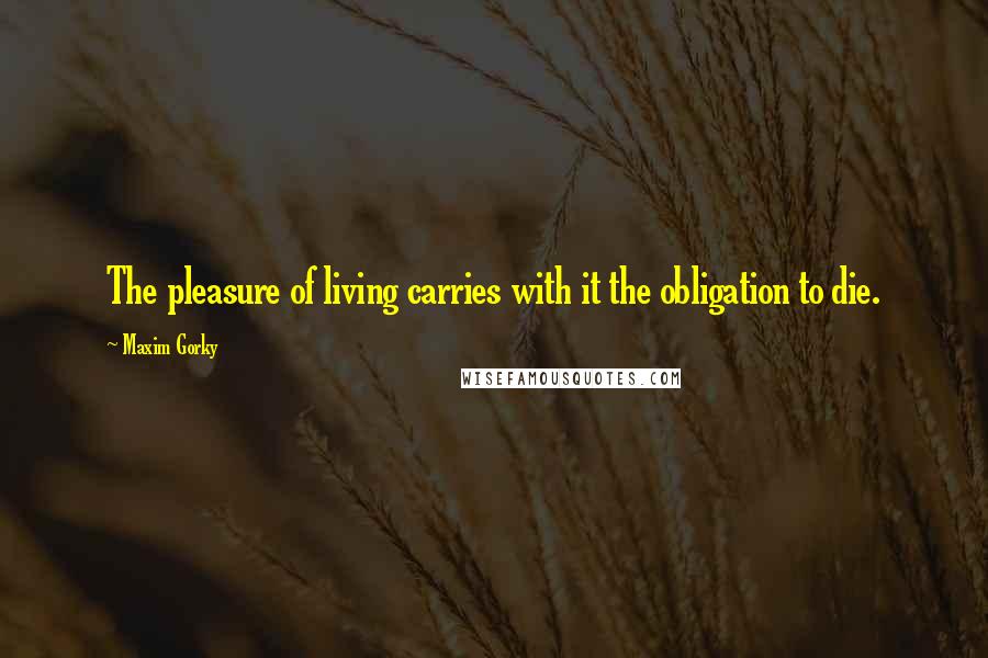 Maxim Gorky Quotes: The pleasure of living carries with it the obligation to die.