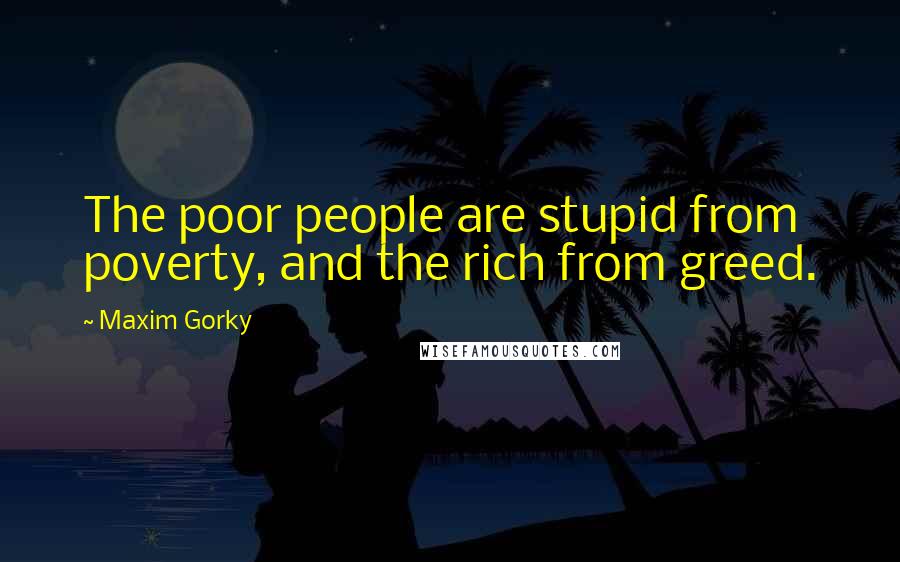 Maxim Gorky Quotes: The poor people are stupid from poverty, and the rich from greed.