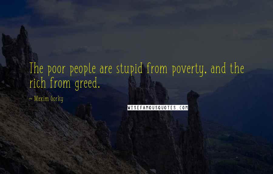 Maxim Gorky Quotes: The poor people are stupid from poverty, and the rich from greed.