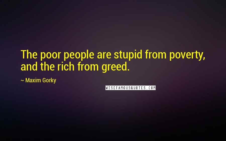 Maxim Gorky Quotes: The poor people are stupid from poverty, and the rich from greed.