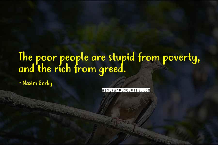 Maxim Gorky Quotes: The poor people are stupid from poverty, and the rich from greed.