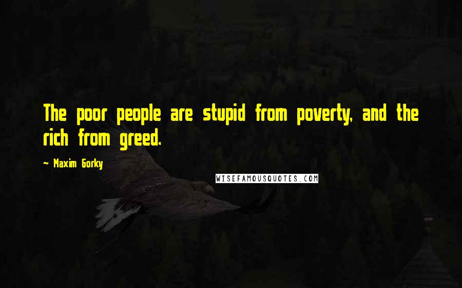 Maxim Gorky Quotes: The poor people are stupid from poverty, and the rich from greed.