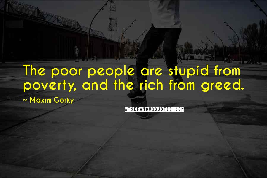 Maxim Gorky Quotes: The poor people are stupid from poverty, and the rich from greed.