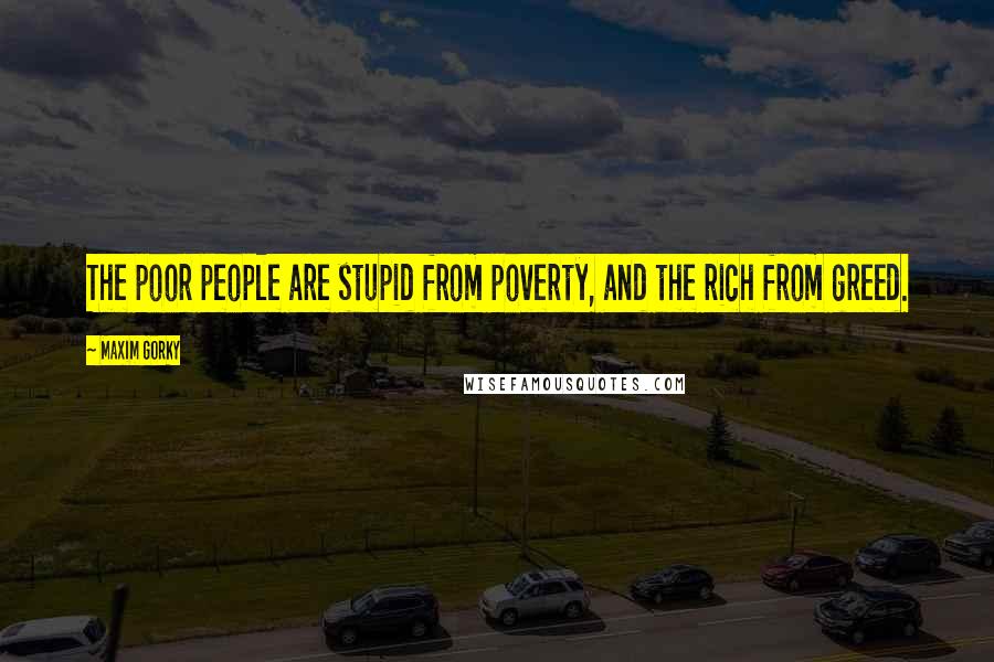 Maxim Gorky Quotes: The poor people are stupid from poverty, and the rich from greed.