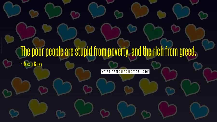 Maxim Gorky Quotes: The poor people are stupid from poverty, and the rich from greed.