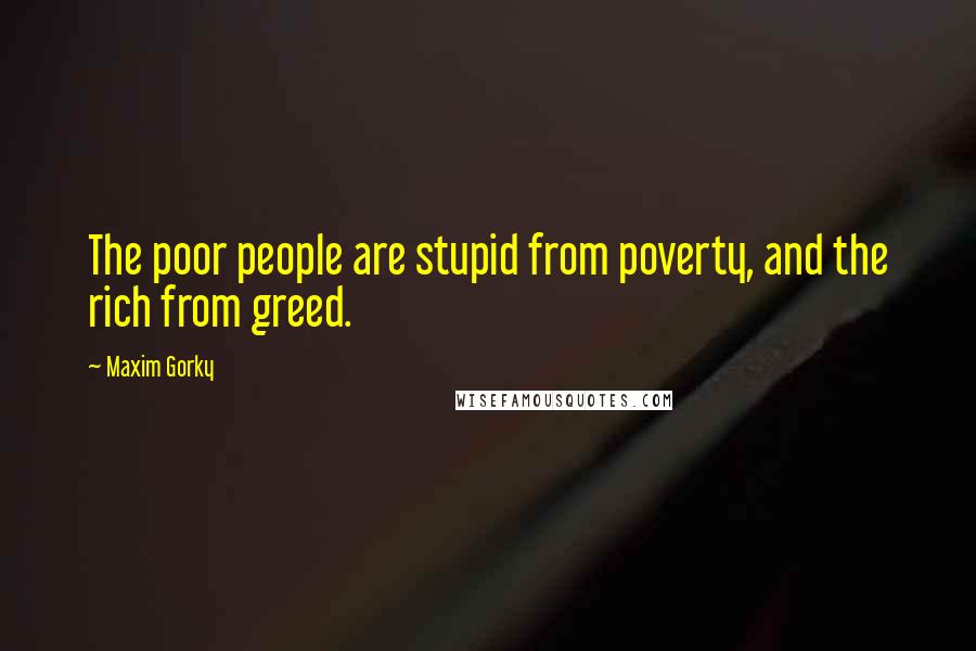 Maxim Gorky Quotes: The poor people are stupid from poverty, and the rich from greed.