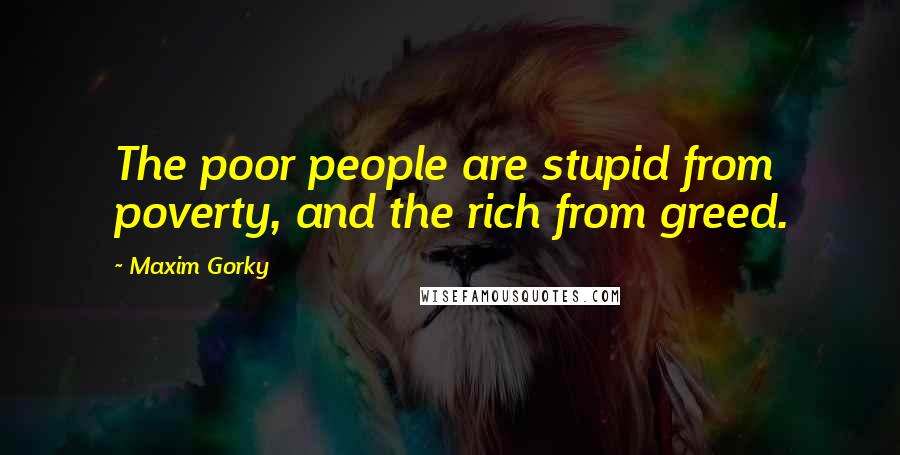 Maxim Gorky Quotes: The poor people are stupid from poverty, and the rich from greed.