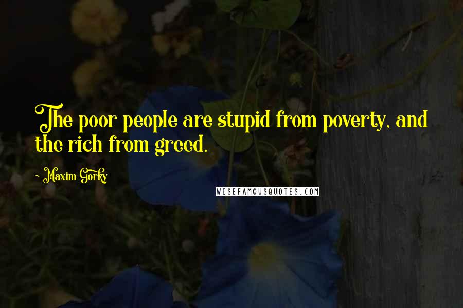 Maxim Gorky Quotes: The poor people are stupid from poverty, and the rich from greed.