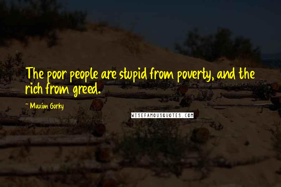 Maxim Gorky Quotes: The poor people are stupid from poverty, and the rich from greed.