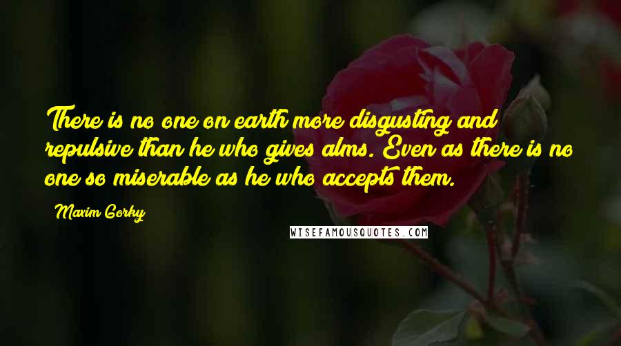 Maxim Gorky Quotes: There is no one on earth more disgusting and repulsive than he who gives alms. Even as there is no one so miserable as he who accepts them.