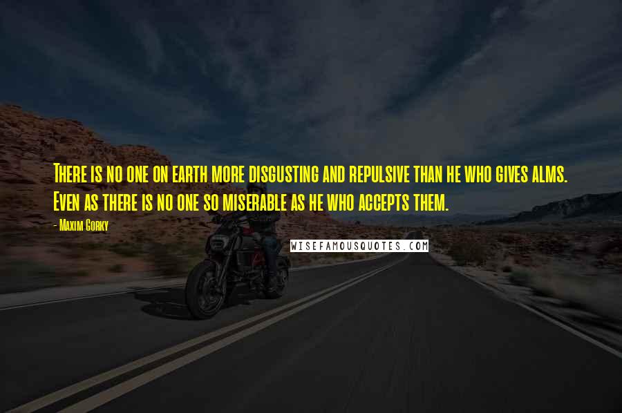 Maxim Gorky Quotes: There is no one on earth more disgusting and repulsive than he who gives alms. Even as there is no one so miserable as he who accepts them.