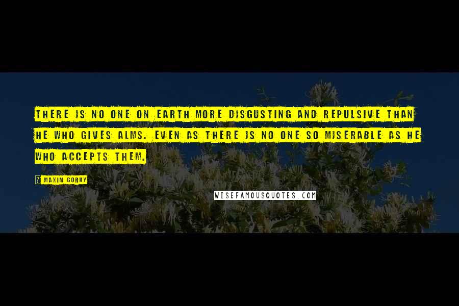 Maxim Gorky Quotes: There is no one on earth more disgusting and repulsive than he who gives alms. Even as there is no one so miserable as he who accepts them.