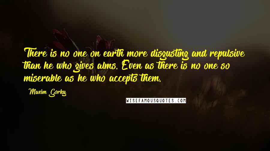 Maxim Gorky Quotes: There is no one on earth more disgusting and repulsive than he who gives alms. Even as there is no one so miserable as he who accepts them.