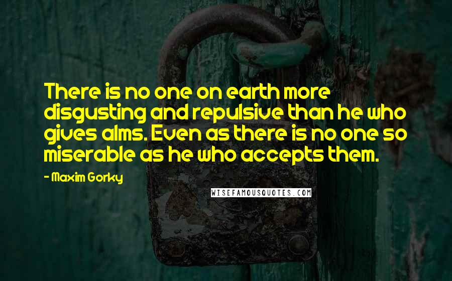 Maxim Gorky Quotes: There is no one on earth more disgusting and repulsive than he who gives alms. Even as there is no one so miserable as he who accepts them.