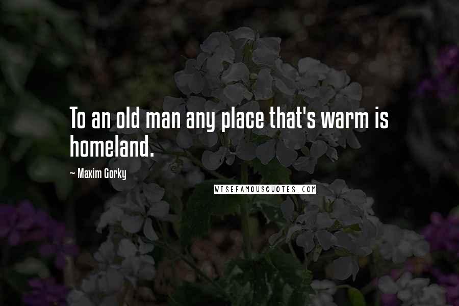 Maxim Gorky Quotes: To an old man any place that's warm is homeland.
