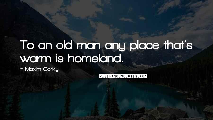 Maxim Gorky Quotes: To an old man any place that's warm is homeland.