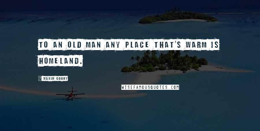 Maxim Gorky Quotes: To an old man any place that's warm is homeland.
