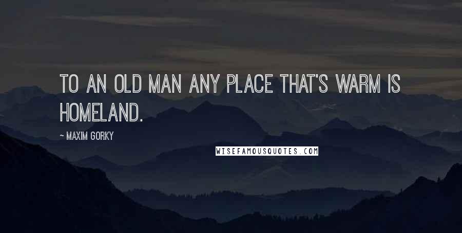 Maxim Gorky Quotes: To an old man any place that's warm is homeland.