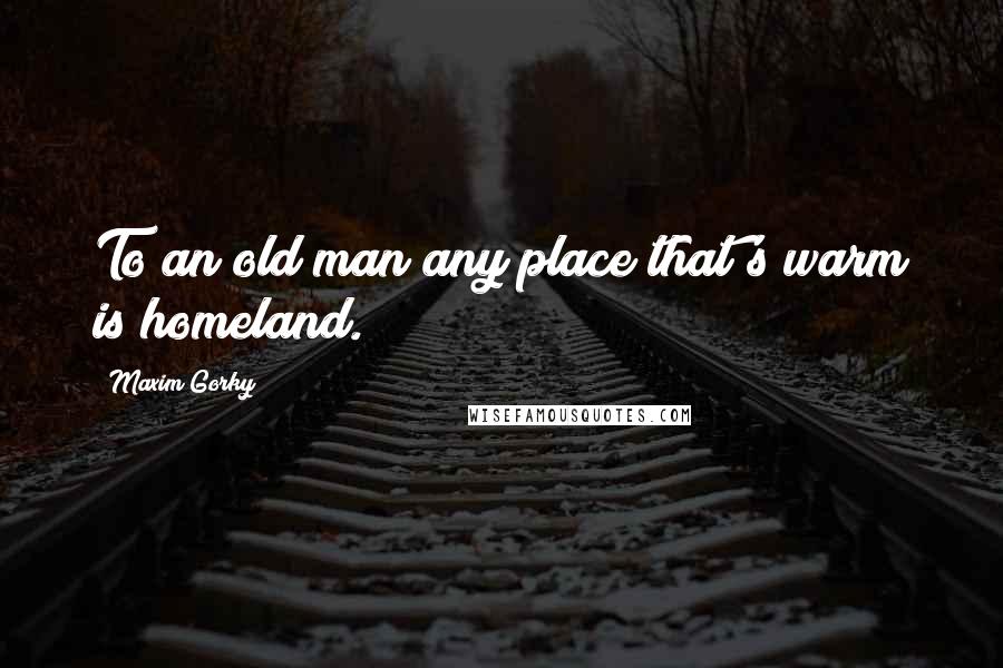 Maxim Gorky Quotes: To an old man any place that's warm is homeland.