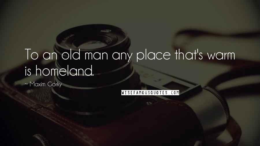 Maxim Gorky Quotes: To an old man any place that's warm is homeland.