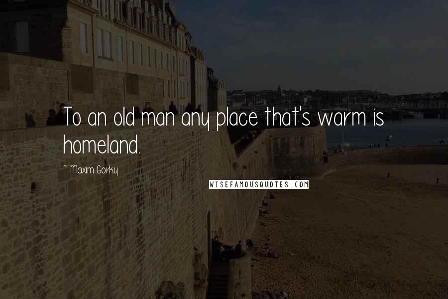 Maxim Gorky Quotes: To an old man any place that's warm is homeland.