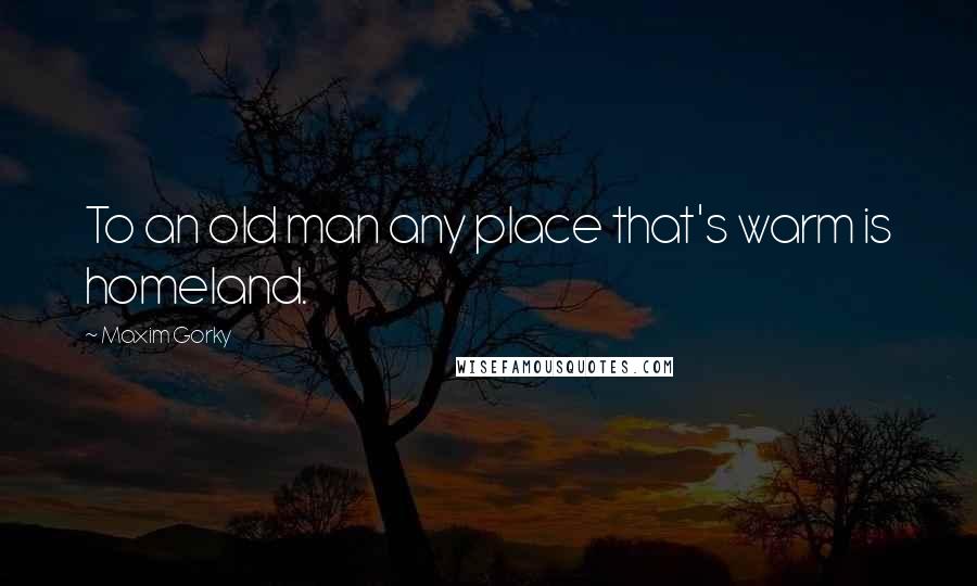 Maxim Gorky Quotes: To an old man any place that's warm is homeland.