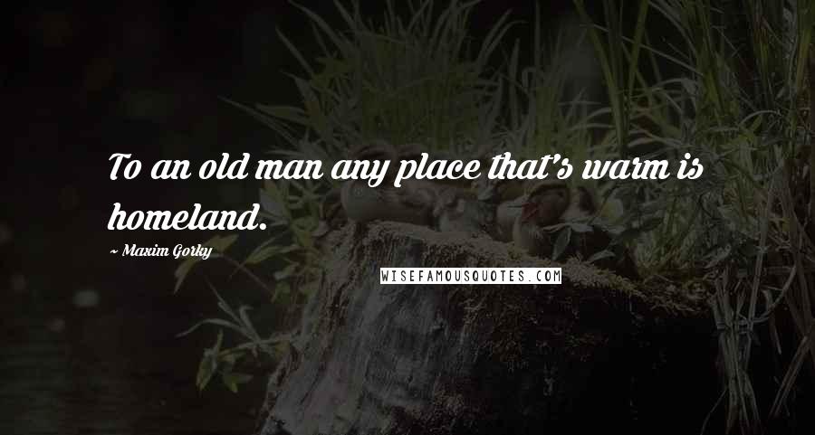 Maxim Gorky Quotes: To an old man any place that's warm is homeland.