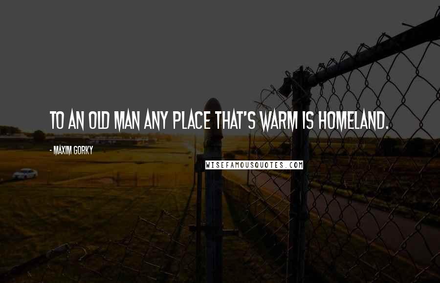 Maxim Gorky Quotes: To an old man any place that's warm is homeland.