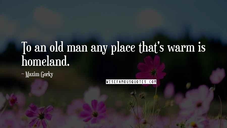 Maxim Gorky Quotes: To an old man any place that's warm is homeland.