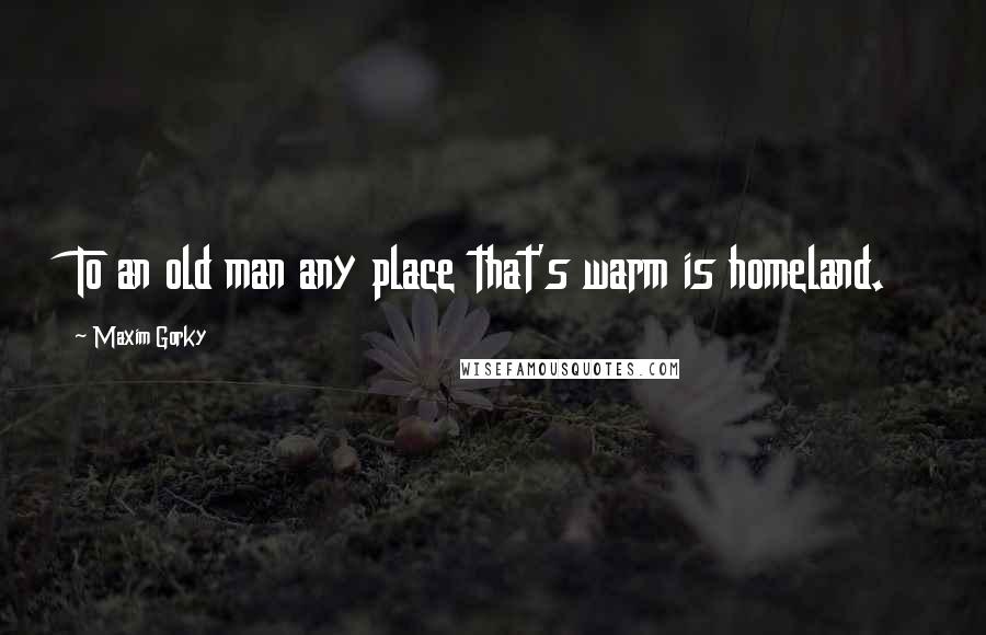 Maxim Gorky Quotes: To an old man any place that's warm is homeland.