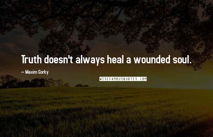 Maxim Gorky Quotes: Truth doesn't always heal a wounded soul.