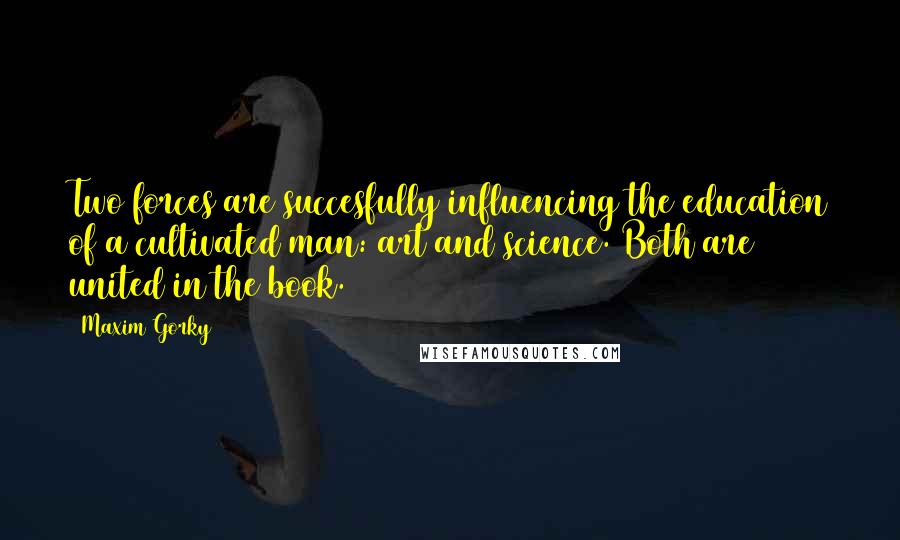 Maxim Gorky Quotes: Two forces are succesfully influencing the education of a cultivated man: art and science. Both are united in the book.