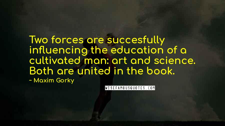 Maxim Gorky Quotes: Two forces are succesfully influencing the education of a cultivated man: art and science. Both are united in the book.