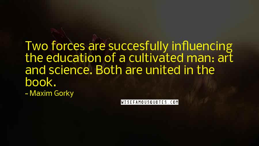 Maxim Gorky Quotes: Two forces are succesfully influencing the education of a cultivated man: art and science. Both are united in the book.