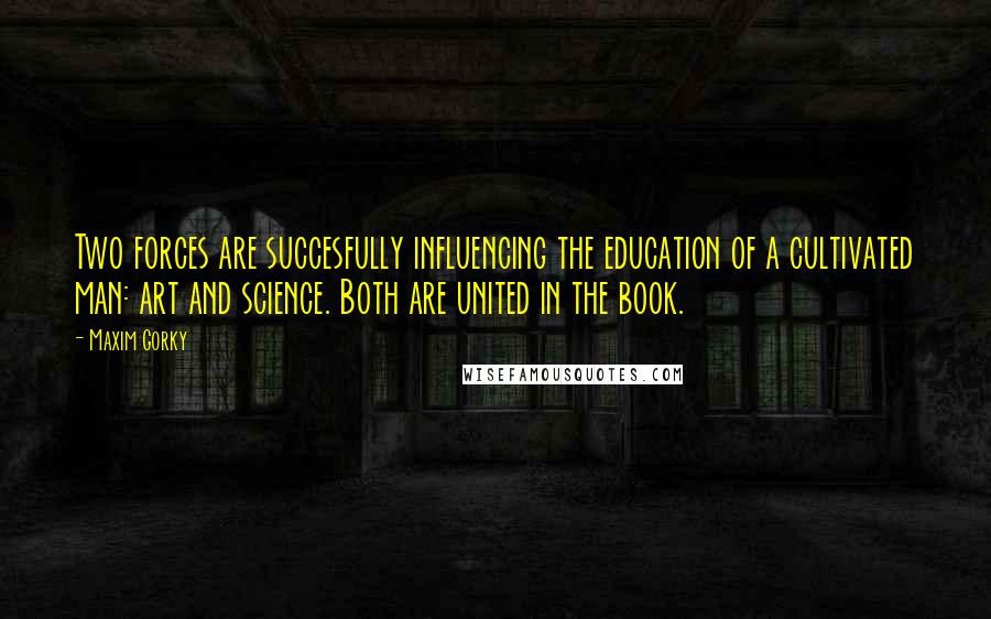 Maxim Gorky Quotes: Two forces are succesfully influencing the education of a cultivated man: art and science. Both are united in the book.