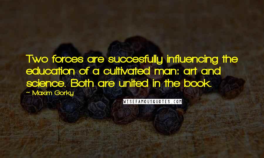 Maxim Gorky Quotes: Two forces are succesfully influencing the education of a cultivated man: art and science. Both are united in the book.