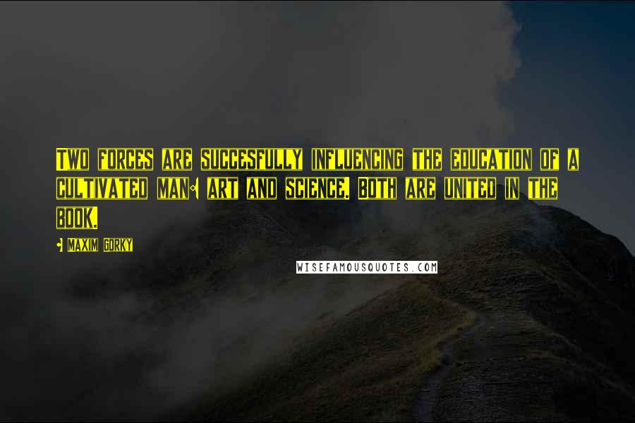 Maxim Gorky Quotes: Two forces are succesfully influencing the education of a cultivated man: art and science. Both are united in the book.