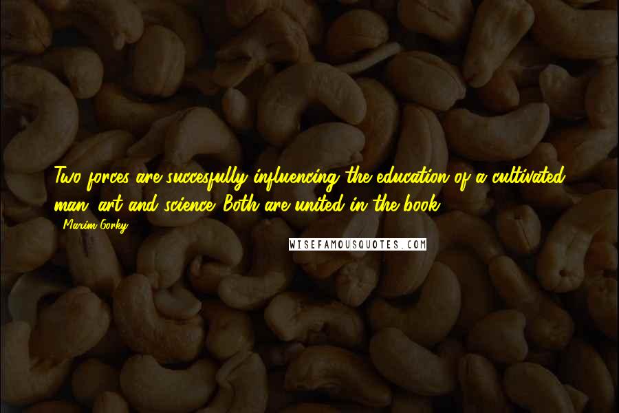 Maxim Gorky Quotes: Two forces are succesfully influencing the education of a cultivated man: art and science. Both are united in the book.