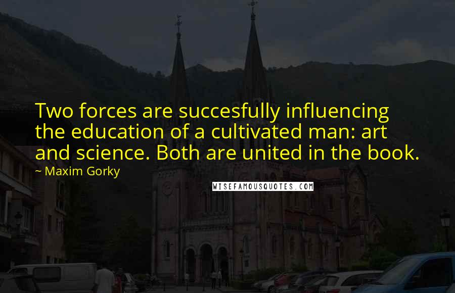 Maxim Gorky Quotes: Two forces are succesfully influencing the education of a cultivated man: art and science. Both are united in the book.