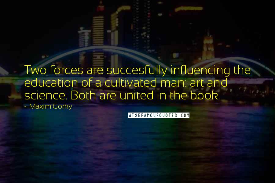 Maxim Gorky Quotes: Two forces are succesfully influencing the education of a cultivated man: art and science. Both are united in the book.