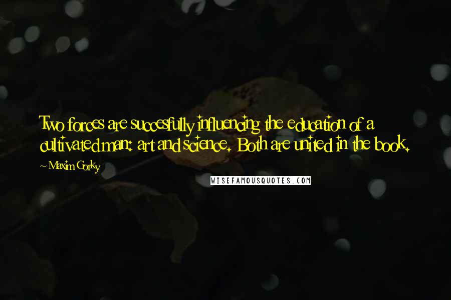 Maxim Gorky Quotes: Two forces are succesfully influencing the education of a cultivated man: art and science. Both are united in the book.