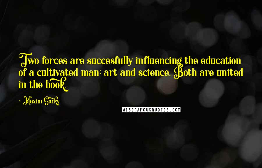 Maxim Gorky Quotes: Two forces are succesfully influencing the education of a cultivated man: art and science. Both are united in the book.