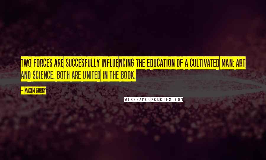 Maxim Gorky Quotes: Two forces are succesfully influencing the education of a cultivated man: art and science. Both are united in the book.