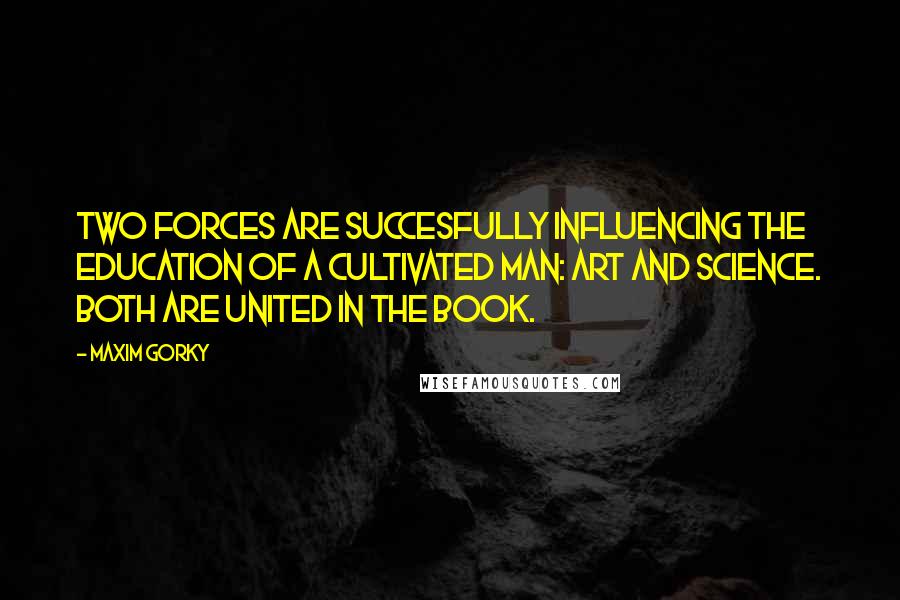 Maxim Gorky Quotes: Two forces are succesfully influencing the education of a cultivated man: art and science. Both are united in the book.