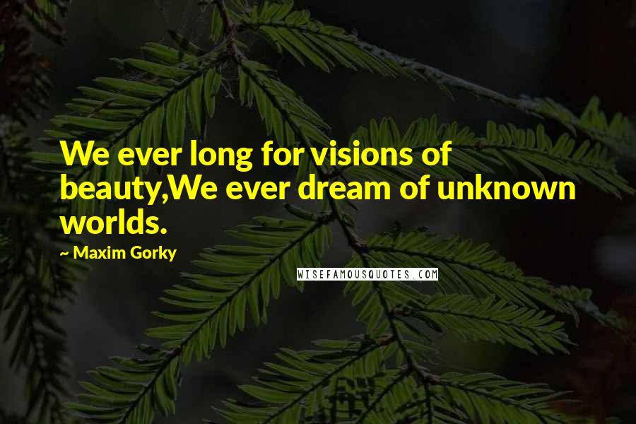 Maxim Gorky Quotes: We ever long for visions of beauty,We ever dream of unknown worlds.