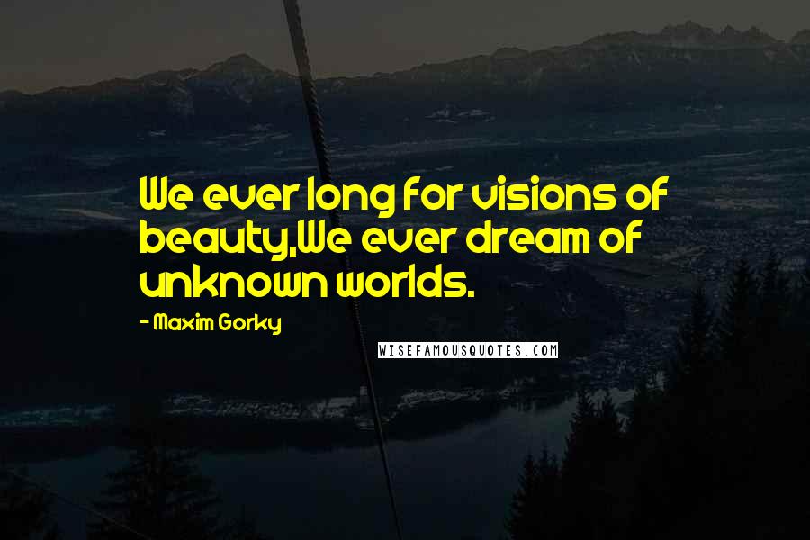 Maxim Gorky Quotes: We ever long for visions of beauty,We ever dream of unknown worlds.
