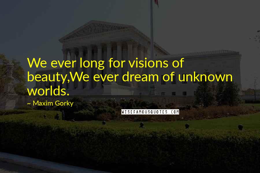 Maxim Gorky Quotes: We ever long for visions of beauty,We ever dream of unknown worlds.