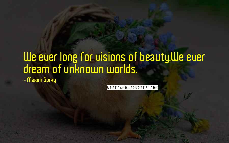 Maxim Gorky Quotes: We ever long for visions of beauty,We ever dream of unknown worlds.