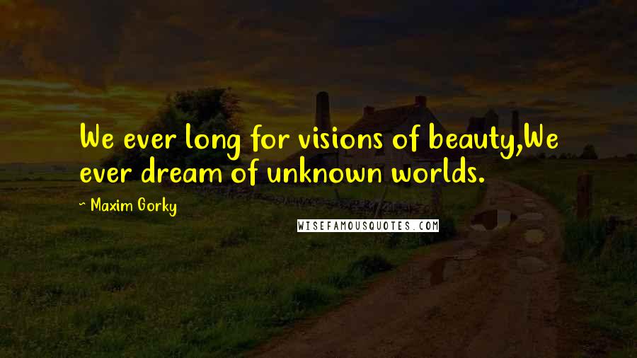 Maxim Gorky Quotes: We ever long for visions of beauty,We ever dream of unknown worlds.